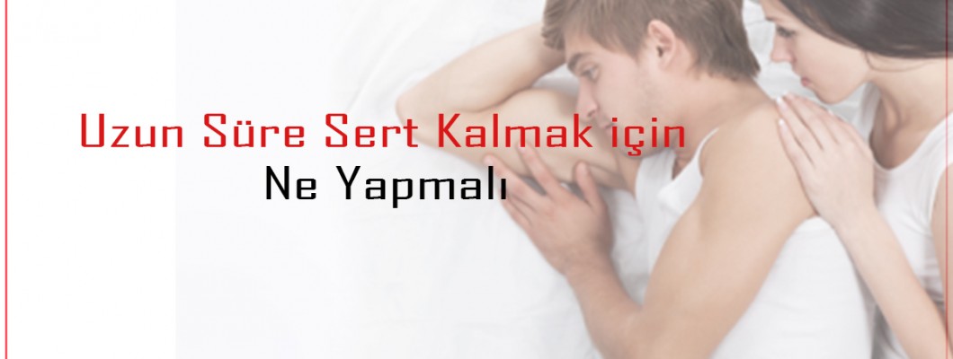 uzun süre sert kalmak için ne yapmalı
